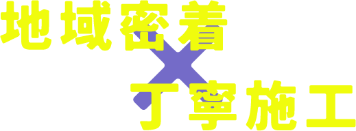 地域密着 × 丁寧施工